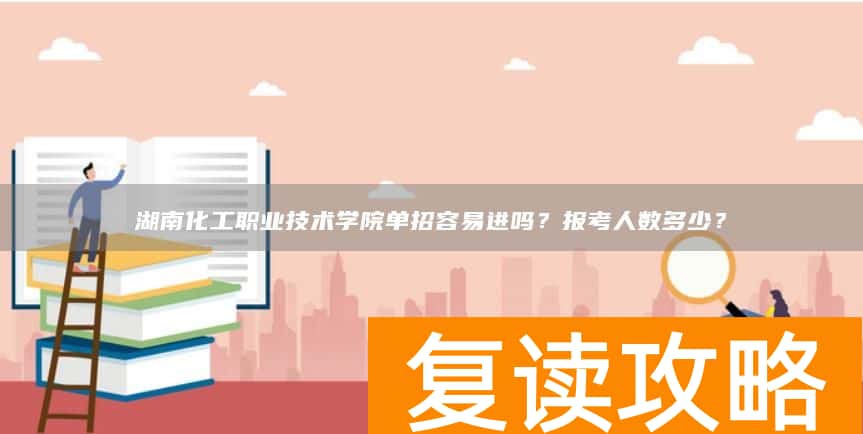 湖南化工职业技术学院单招容易进吗？报考人数多少？